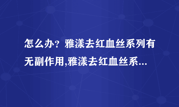 怎么办？雅漾去红血丝系列有无副作用,雅漾去红血丝系列有无副作用？？