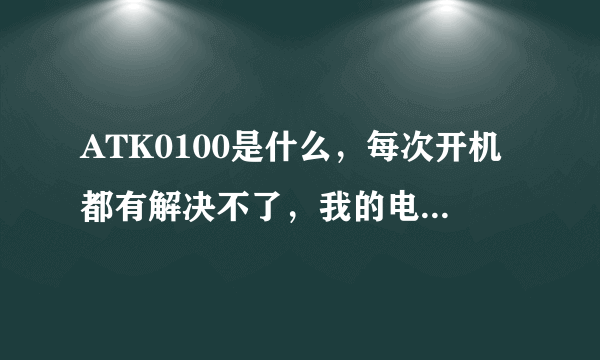 ATK0100是什么，每次开机都有解决不了，我的电脑华硕K43SJ系列