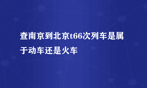 查南京到北京t66次列车是属于动车还是火车