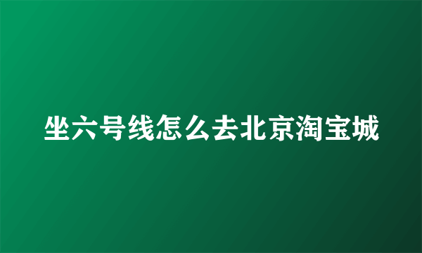 坐六号线怎么去北京淘宝城