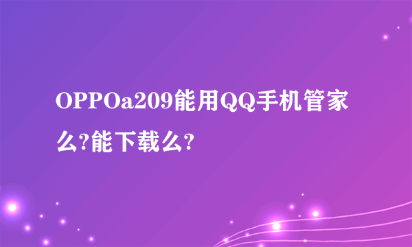 OPPOa209能用QQ手机管家么?能下载么?