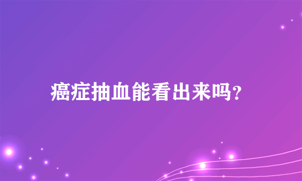 癌症抽血能看出来吗？