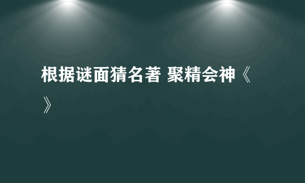 根据谜面猜名著 聚精会神《 》