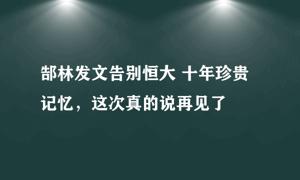 郜林发文告别恒大 十年珍贵记忆，这次真的说再见了