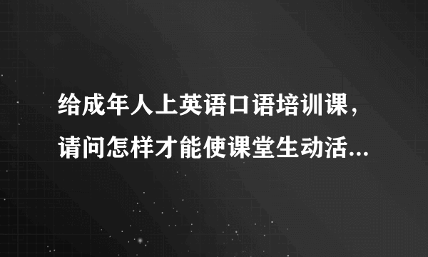 给成年人上英语口语培训课，请问怎样才能使课堂生动活泼一些？比如可以采用哪些形式？谢谢啦~