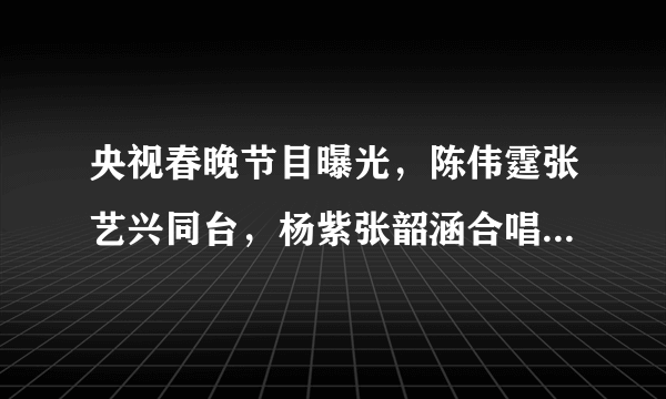 央视春晚节目曝光，陈伟霆张艺兴同台，杨紫张韶涵合唱，郑爽节目令人期待