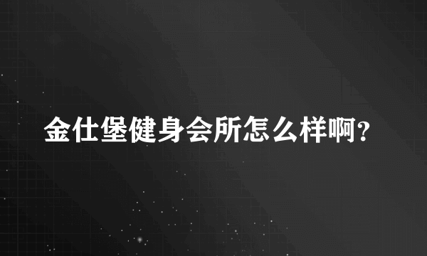 金仕堡健身会所怎么样啊？