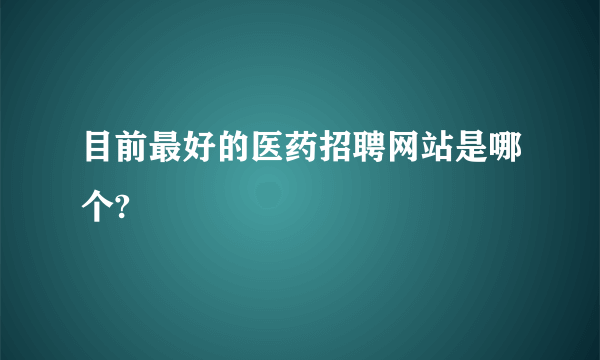 目前最好的医药招聘网站是哪个?