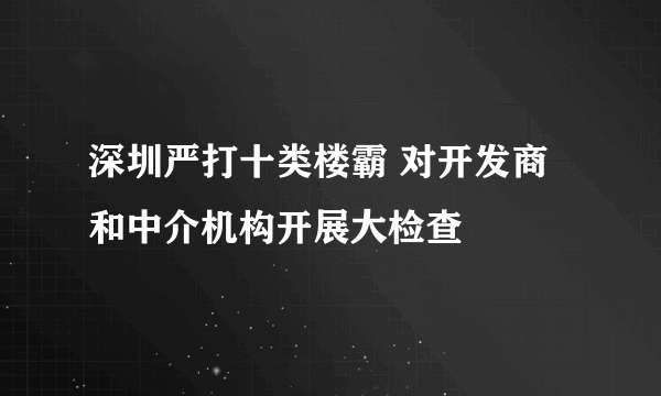 深圳严打十类楼霸 对开发商和中介机构开展大检查