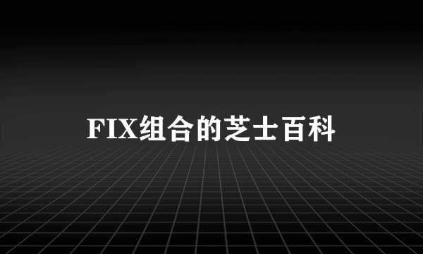 FIX组合的芝士百科