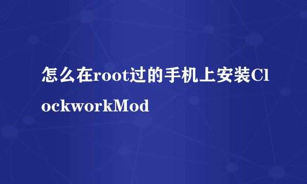 怎么在root过的手机上安装ClockworkMod