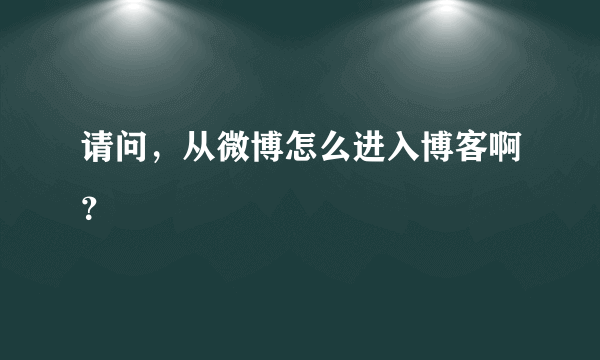 请问，从微博怎么进入博客啊？