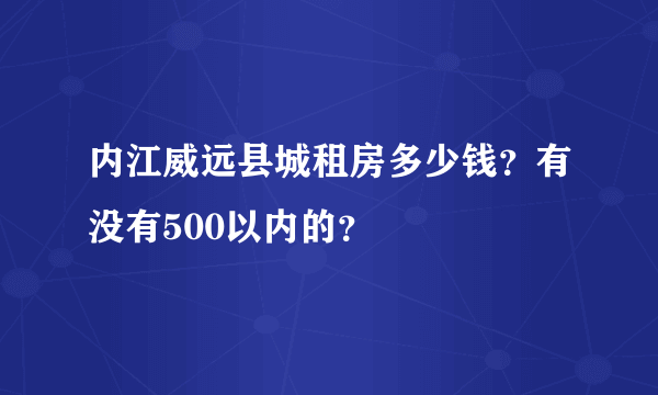 内江威远县城租房多少钱？有没有500以内的？