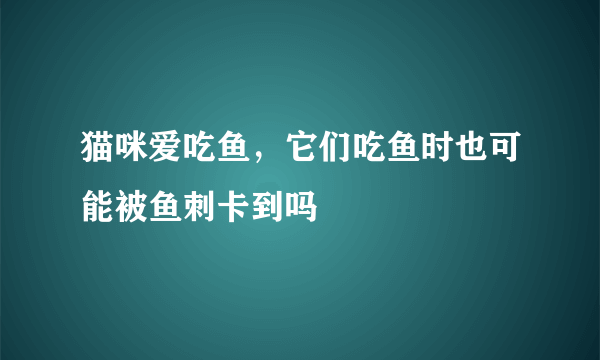 猫咪爱吃鱼，它们吃鱼时也可能被鱼刺卡到吗