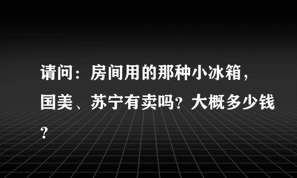 请问：房间用的那种小冰箱，国美、苏宁有卖吗？大概多少钱？