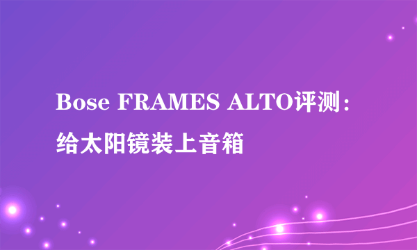 Bose FRAMES ALTO评测：给太阳镜装上音箱