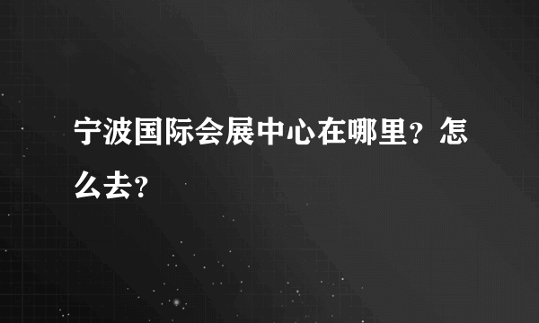 宁波国际会展中心在哪里？怎么去？