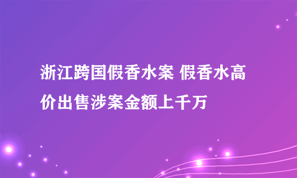 浙江跨国假香水案 假香水高价出售涉案金额上千万