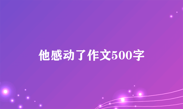 他感动了作文500字