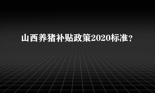 山西养猪补贴政策2020标准？