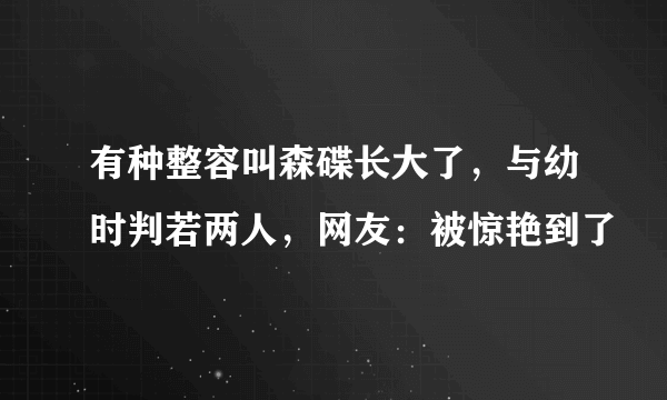 有种整容叫森碟长大了，与幼时判若两人，网友：被惊艳到了