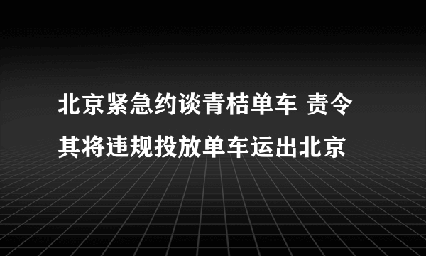 北京紧急约谈青桔单车 责令其将违规投放单车运出北京