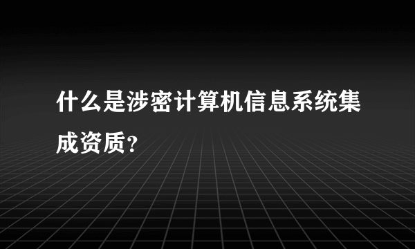 什么是涉密计算机信息系统集成资质？