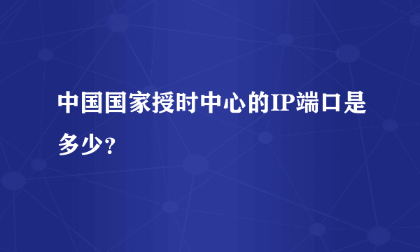 中国国家授时中心的IP端口是多少？