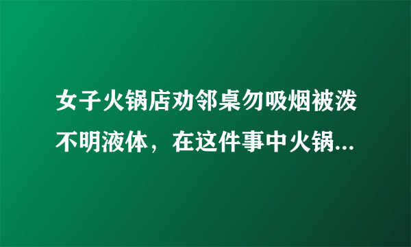 女子火锅店劝邻桌勿吸烟被泼不明液体，在这件事中火锅门店是被如何处罚的？