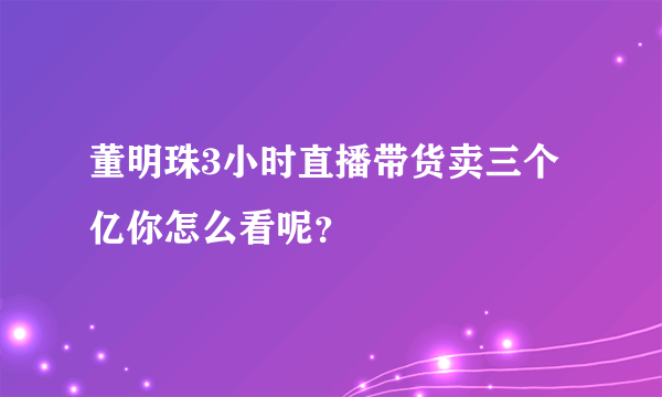 董明珠3小时直播带货卖三个亿你怎么看呢？