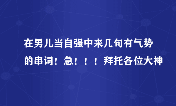 在男儿当自强中来几句有气势的串词！急！！！拜托各位大神