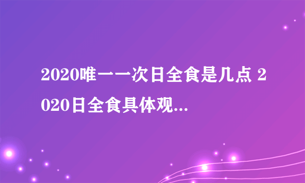 2020唯一一次日全食是几点 2020日全食具体观测时间表