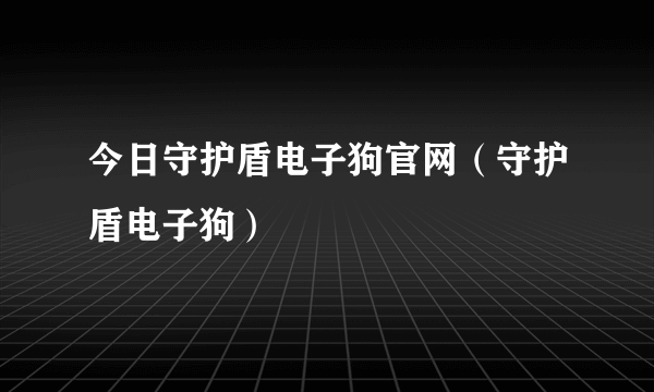 今日守护盾电子狗官网（守护盾电子狗）