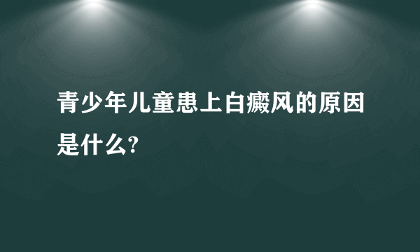 青少年儿童患上白癜风的原因是什么?