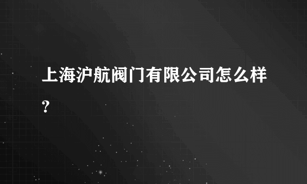 上海沪航阀门有限公司怎么样？