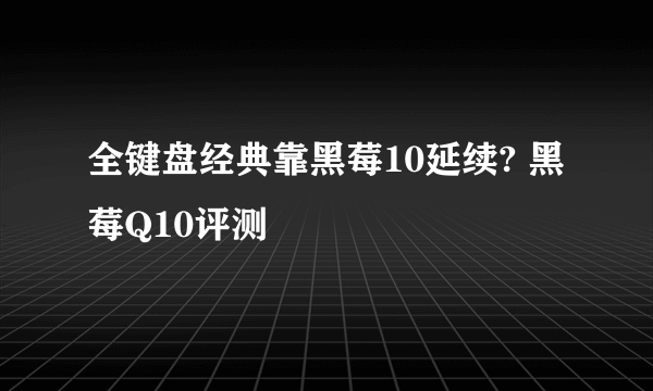 全键盘经典靠黑莓10延续? 黑莓Q10评测