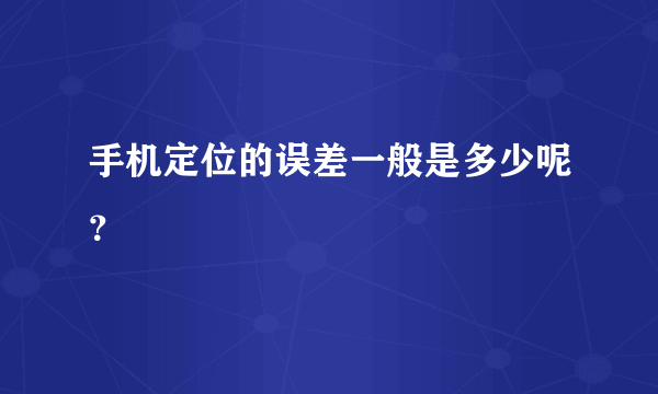 手机定位的误差一般是多少呢？