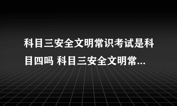 科目三安全文明常识考试是科目四吗 科目三安全文明常识考试是不是就是科目四