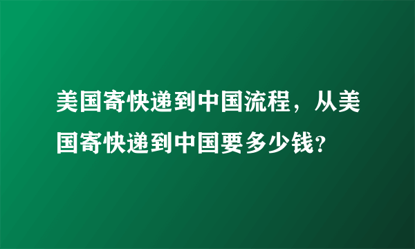 美国寄快递到中国流程，从美国寄快递到中国要多少钱？