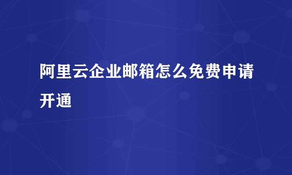 阿里云企业邮箱怎么免费申请开通