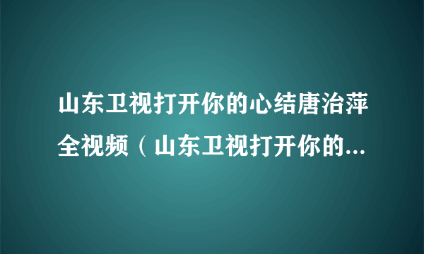 山东卫视打开你的心结唐治萍全视频（山东卫视打开你的心结唐治萍）