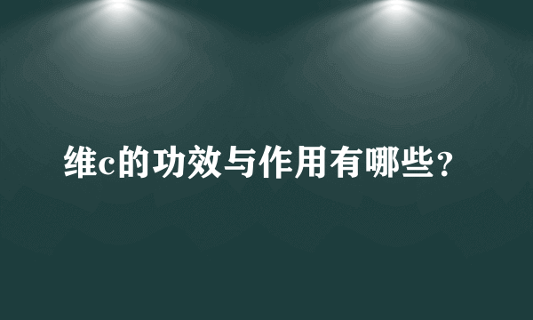 维c的功效与作用有哪些？