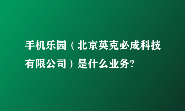 手机乐园（北京英克必成科技有限公司）是什么业务?