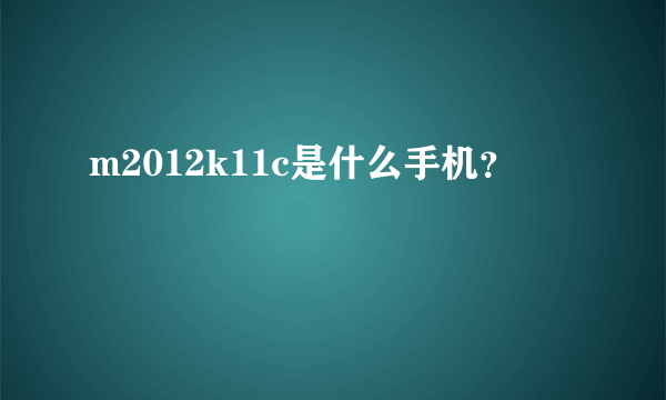 m2012k11c是什么手机？