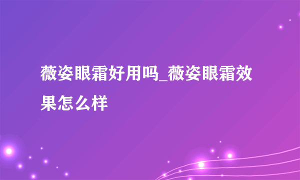 薇姿眼霜好用吗_薇姿眼霜效果怎么样