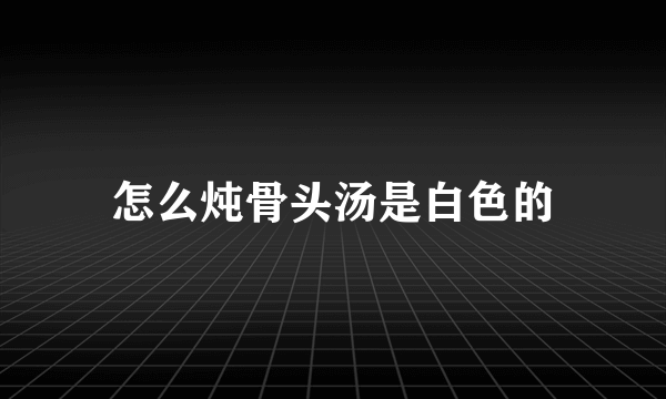 怎么炖骨头汤是白色的