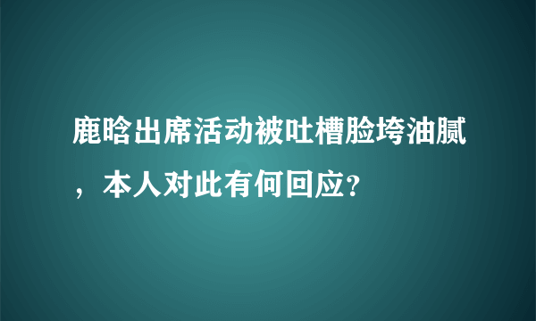 鹿晗出席活动被吐槽脸垮油腻，本人对此有何回应？