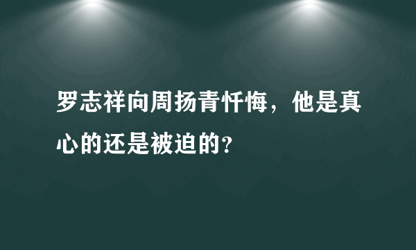 罗志祥向周扬青忏悔，他是真心的还是被迫的？