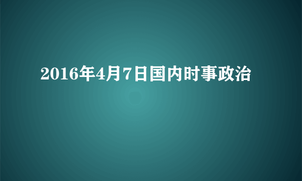 2016年4月7日国内时事政治