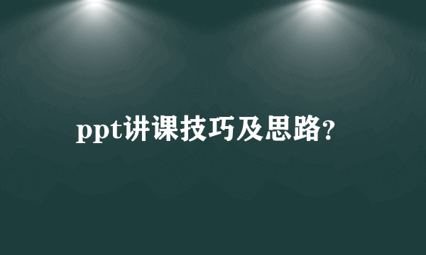 ppt讲课技巧及思路？